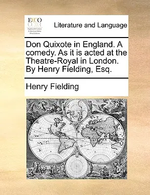 Don Quixote in England. a Comedy. as It Is Acted at the Theatre-Royal in London. by Henry Fielding, Esq.