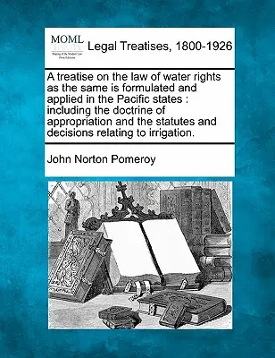Un tratat privind legea drepturilor asupra apei, astfel cum este formulată și aplicată în statele din Pacific: inclusiv doctrina însușirii și sta - A treatise on the law of water rights as the same is formulated and applied in the Pacific states: including the doctrine of appropriation and the sta