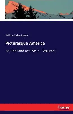 Picturesque America: or, The land we live in - Volumul I - Picturesque America: or, The land we live in - Volume I