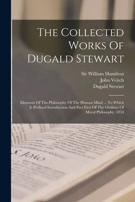 The Collected Works Of Dugald Stewart: Elements Of The Philosophy Of The Human Mind ... La care se adaugă introducerea și prima parte a schiței - The Collected Works Of Dugald Stewart: Elements Of The Philosophy Of The Human Mind ... To Which Is Prefixed Introduction And Part First Of The Outlin