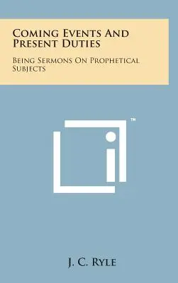 Evenimente viitoare și îndatoriri prezente: Predici pe subiecte profetice - Coming Events and Present Duties: Being Sermons on Prophetical Subjects