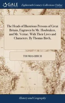 The Heads of Illustrious Persons of Great Britain, Engraven by Mr. Houbraken, and Mr. Vertue. With Their Lives and Characters. De Thomas Birch, - The Heads of Illustrious Persons of Great Britain, Engraven by Mr. Houbraken, and Mr. Vertue. With Their Lives and Characters. By Thomas Birch,