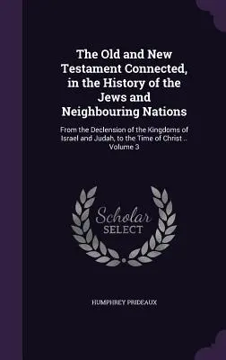 Vechiul și Noul Testament conectate, în istoria evreilor și a națiunilor vecine: De la decăderea regatelor lui Israel și Iuda, până la - The Old and New Testament Connected, in the History of the Jews and Neighbouring Nations: From the Declension of the Kingdoms of Israel and Judah, to