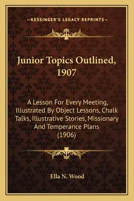 Junior Topics Outlined, 1907: O lecție pentru fiecare întâlnire, ilustrată prin lecții de obiect, discuții cu cretă, povestiri ilustrative, misionare și temperamentale - Junior Topics Outlined, 1907: A Lesson For Every Meeting, Illustrated By Object Lessons, Chalk Talks, Illustrative Stories, Missionary And Temperanc