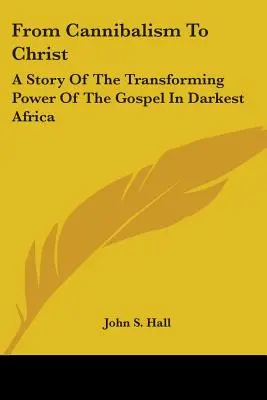 From Cannibalism To Christ: A Story Of The Transforming Power Of The Gospel In Darkest Africa (De la Canibalism la Canibalism) - From Cannibalism To Christ: A Story Of The Transforming Power Of The Gospel In Darkest Africa