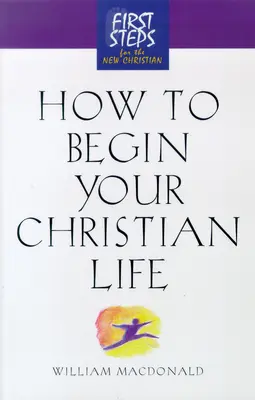 Cum să-ți începi viața creștină: Primii pași pentru noul creștin - How to Begin Your Christian Life: First Steps for the New Christian