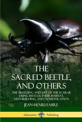 Cărăbușul sacru și altele: Reproducerea și viața scarabeilor de bălegar; habitatul, construcția cuiburilor și domesticirea lor - The Sacred Beetle, and Others: The Breeding and Life of the Scarab Dung Beetles; their Habitat, Nest-Building, and Domestication