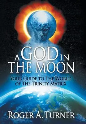 Un Dumnezeu în Lună: Ghidul tău către lumea matricei Trinității - A God in the Moon: Your Guide to the World of the Trinity Matrix