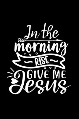 In The Morning Rise Give Me Jesus: Lined Journal (Jurnal cu linii): Christian Gift Idea: Caiet cu copertă de citate - In The Morning Rise Give Me Jesus: Lined Journal: Christian Gift Idea: Quote Cover Notebook