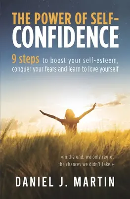 Puterea încrederii în sine: 9 pași pentru a-ți crește stima de sine, a-ți învinge temerile și a învăța să te iubești - The power of self-confidence: 9 steps to boost your self-esteem, conquer your fears and learn to love yourself