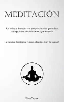 Meditacin: Un enfoque de meditacin para principiantes que include consejos sobre cmo ubicar un lugar tranquilo (Tu manual de at - Meditacin: Un enfoque de meditacin para principiantes que incluye consejos sobre cmo ubicar un lugar tranquilo (Tu manual de at