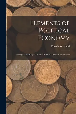 Elemente de economie politică: Abridged and Adapted to the Use of Schools and Academies - Elements of Political Economy: Abridged and Adapted to the Use of Schools and Academies