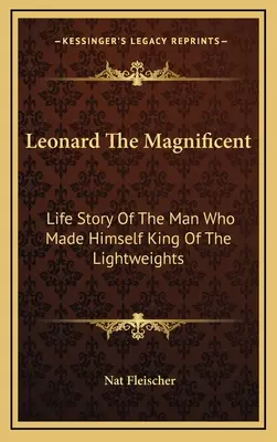 Leonard Magnificul: Povestea de viață a omului care s-a făcut rege al greutăților ușoare - Leonard The Magnificent: Life Story Of The Man Who Made Himself King Of The Lightweights