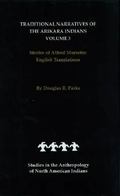 Narațiuni tradiționale ale indienilor Arikara, traduceri în limba engleză, volumul 3: Povestirile lui Alfred Morsette - Traditional Narratives of the Arikara Indians, English Translations, Volume 3: Stories of Alfred Morsette