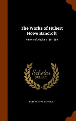 Lucrările lui Hubert Howe Bancroft: Istoria Alaskăi, 1730-1885 - The Works of Hubert Howe Bancroft: History of Alaska, 1730-1885