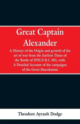 Marele căpitan Alexandru: A History of the Origin and Growth of the Art Of War from the Earliest Times to the Battle of Ipsus, B.C. 301, With a - Great Captain Alexander: A History of the Origin and Growth of the Art Of War from the Earliest Times to the Battle of Ipsus, B.C. 301, With a