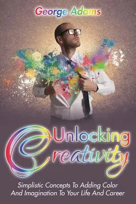 Deblocarea creativității: Concepte simpliste pentru a adăuga culoare și imaginație vieții și carierei tale - Unlocking Creativity: Simplistic Concepts To Adding Color And Imagination To Your Life And Career