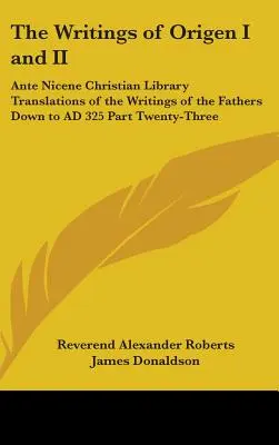 The Writings of Origen I and II: Ante Nicene Christian Library Translations of the Writings of the Fathers Down to AD 325 Part Twenty-Three