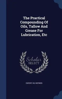 Compoziția practică a uleiurilor, sevelor și grăsimilor pentru lubrifiere, etc. - The Practical Compounding Of Oils, Tallow And Grease For Lubrication, Etc