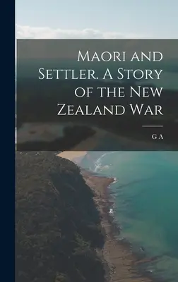 Maori și coloniști. O poveste a războiului din Noua Zeelandă - Maori and Settler. A Story of the New Zealand War