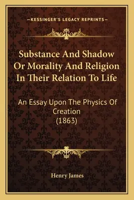 Substanța și umbra sau moralitatea și religia în relația lor cu viața: Un eseu despre fizica creației (1863) - Substance And Shadow Or Morality And Religion In Their Relation To Life: An Essay Upon The Physics Of Creation (1863)