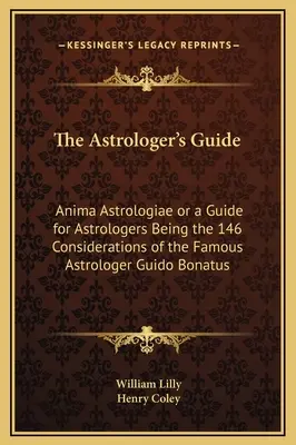 The Astrologer's Guide (Ghidul astrologului): Anima Astrologiae or a Guide for Astrologers Being the 146 Considerations of the Famous Astrologer Guido Bonatus - The Astrologer's Guide: Anima Astrologiae or a Guide for Astrologers Being the 146 Considerations of the Famous Astrologer Guido Bonatus