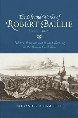 Viața și opera lui Robert Baillie (1602-1662): Politică, religie și păstrarea înregistrărilor în războaiele civile britanice (Politics, Religion and Record-Keeping in the British Civil Wars) - The Life and Works of Robert Baillie (1602-1662): Politics, Religion and Record-Keeping in the British Civil Wars