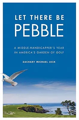Let There Be Pebble: A Middle-Handicapper's Year in America's Garden of Golf
