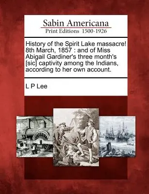 Istoria masacrului de la Spirit Lake! 8 martie 1857: Și despre captivitatea de trei luni [sic] a domnișoarei Abigail Gardiner printre indieni, conform - History of the Spirit Lake Massacre! 8th March, 1857: And of Miss Abigail Gardiner's Three Month's [Sic] Captivity Among the Indians, According to Her