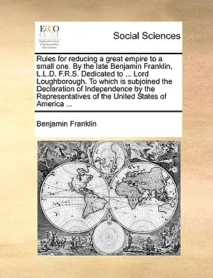 Rules for Reducing a Great Empire to a Small One. by the Late Benjamin Franklin, L.L.D. F.R.S. Dedicated to .... Lord Loughborough. La care se anexează - Rules for Reducing a Great Empire to a Small One. by the Late Benjamin Franklin, L.L.D. F.R.S. Dedicated to ... Lord Loughborough. to Which Is Subjoin