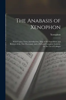 Anabasis de Xenofon: Cu note de Copius, introducere, hartă a expediției și a retragerii celor zece mii și un lexic complet - The Anabasis of Xenophon: With Copius Notes, Introduction, Map of the Expedition and Retreat of the Ten Thousand, and a Full and Complete Lexico