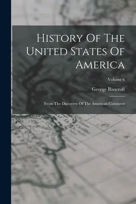 Istoria Statelor Unite ale Americii: De la descoperirea continentului american; Volumul 6 - History Of The United States Of America: From The Discovery Of The American Continent; Volume 6