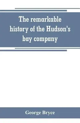 Istoria remarcabilă a companiei Hudson's bay, inclusiv cea a comercianților francezi din nord-vestul Canadei și din nord-vest, XY și Astor - The remarkable history of the Hudson's bay company, including that of the French traders of north-western Canada and of the North-west, XY, and Astor