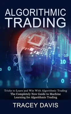 Tranzacționare Algoritmică: Trucuri pentru a învăța și a câștiga cu tranzacționarea algoritmică (The Completely New Guide to Machine Learning for Algorithmic Trading - Algorithmic Trading: Tricks to Learn and Win With Algorithmic Trading (The Completely New Guide to Machine Learning for Algorithmic Trading