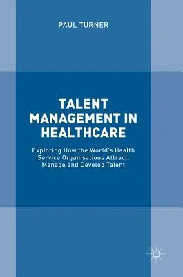 Managementul talentelor în domeniul sănătății: Explorarea modului în care organizațiile de servicii de sănătate din lume atrag, gestionează și dezvoltă talentele - Talent Management in Healthcare: Exploring How the World's Health Service Organisations Attract, Manage and Develop Talent