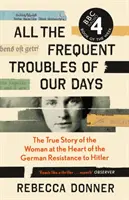 Toate necazurile frecvente ale zilelor noastre - Povestea adevărată a femeii aflate în centrul rezistenței germane împotriva lui Hitler (All the Frequent Troubles of Our Days - The True Story of the Woman at the Heart of the German Resistance to Hitler) - All the Frequent Troubles of Our Days - The True Story of the Woman at the Heart of the German Resistance to Hitler