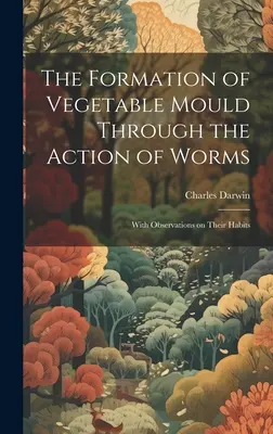 Formarea mucegaiului vegetal prin acțiunea viermilor: Cu observații asupra obiceiurilor lor - The Formation of Vegetable Mould Through the Action of Worms: With Observations on Their Habits