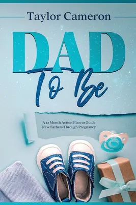 Dad To Be: Un plan de acțiune de 12 luni pentru a ghida noii tați în timpul sarcinii - Dad To Be: A 12 Month Action Plan to Guide New Fathers Through Pregnancy