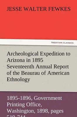 Archeological Expedition to Arizona in 1895 Seventeenth Annual Report of the Bureau of American Ethnology to the Secretary of the Smithsonian Institut