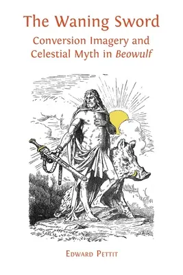 The Waning Sword: Conversion Imagery and Celestial Myth in 'Beowulf - The Waning Sword: Conversion Imagery and Celestial Myth in 'Beowulf'