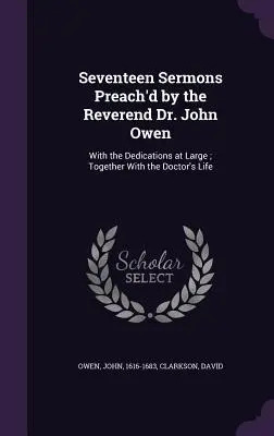 Seventeen Sermons Preach'd by the Reverend Dr. John Owen: Cu dedicațiile pe larg; împreună cu viața doctorului - Seventeen Sermons Preach'd by the Reverend Dr. John Owen: With the Dedications at Large; Together With the Doctor's Life