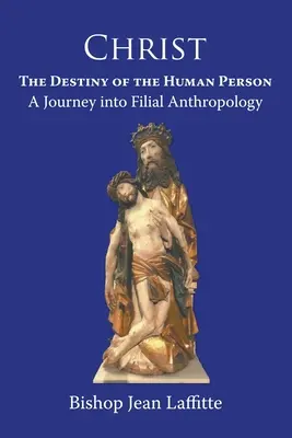 Christ, the Destiny of the Human Person: a Journey into Filial Anthropology : o călătorie în antropologia filială - Christ, the Destiny of the Human Person: a Journey into Filial Anthropology : a journey into filial anthropology