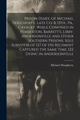Jurnalul de închisoare al lui Michael Dougherty, fost membru al Co. B, 13th, Pa, Cavalerie. În timpul detenției în Pemberton, Barrett's, Libby, Andersonville și alte închisori din sud - Prison Diary, of Michael Dougherty, Late Co. B, 13th., Pa., Cavalry. While Confined in Pemberton, Barrett's, Libby, Andersonville and Other Southern P