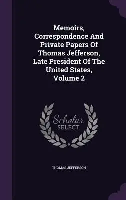 Memoriile, corespondența și documentele private ale lui Thomas Jefferson, ultimul președinte al Statelor Unite, volumul 2 - Memoirs, Correspondence And Private Papers Of Thomas Jefferson, Late President Of The United States, Volume 2