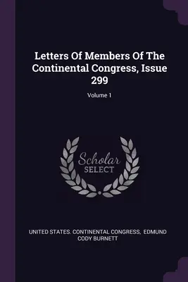 Scrisori ale membrilor Congresului Continental, numărul 299; volumul 1 - Letters Of Members Of The Continental Congress, Issue 299; Volume 1