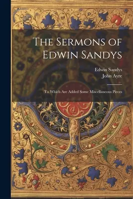 The Sermons of Edwin Sandys: La care sunt adăugate câteva piese diverse - The Sermons of Edwin Sandys: To Which Are Added Some Miscellaneous Pieces