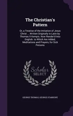 The Christian's Pattern: Or, a Treatise of the Imitation of Jesus Christ ... Scris inițial în latină de Thomas Kempis. Acum redat în - The Christian's Pattern: Or, a Treatise of the Imitation of Jesus Christ ... Written Originally in Latin by Thomas  Kempis. Now Render'd Into