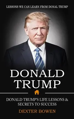 Donald Trump: Lecții pe care le putem învăța de la Donal Trump (Donald Trump's Life Lessons & Secrets to Success) - Donald Trump: Lessons We Can Learn From Donal Trump (Donald Trump's Life Lessons & Secrets to Success)