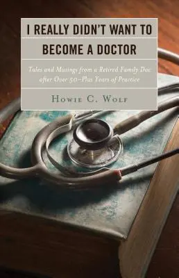 Chiar nu am vrut să devin doctor: Tales and Musings from a Family Doc Retired After 50-Plus Years - I Really Didn't Want to Become a Doctor: Tales and Musings from a Family Doc Retired After 50-Plus Years