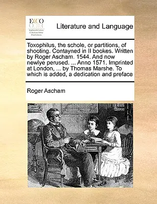 Toxophilus, the Schole, or Partitions, of Shooting. Contayned in II Bookes. Scris de Roger Ascham. 1544. and Now Newlye Perused. ... Anno 1571. Impr - Toxophilus, the Schole, or Partitions, of Shooting. Contayned in II Bookes. Written by Roger Ascham. 1544. and Now Newlye Perused. ... Anno 1571. Impr